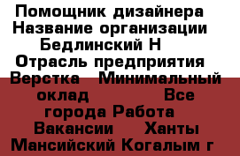 Помощник дизайнера › Название организации ­ Бедлинский Н.C. › Отрасль предприятия ­ Верстка › Минимальный оклад ­ 19 000 - Все города Работа » Вакансии   . Ханты-Мансийский,Когалым г.